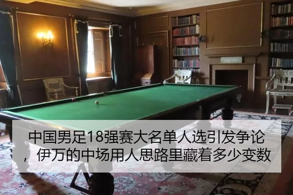 中国男足18强赛大名单人选引发争论，伊万的中场用人思路里藏着多少变数